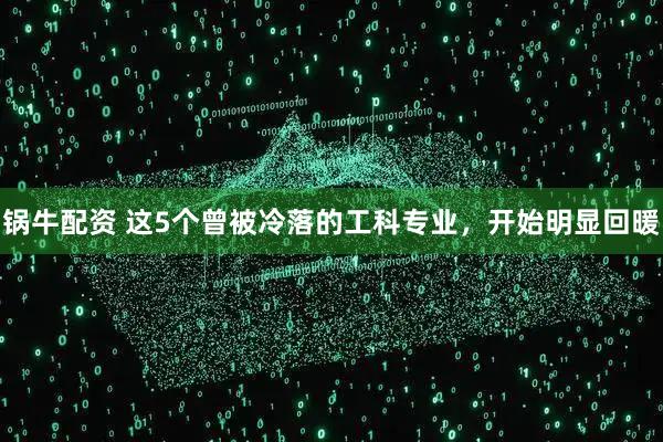 锅牛配资 这5个曾被冷落的工科专业，开始明显回暖