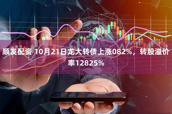 顺发配资 10月21日龙大转债上涨082%，转股溢价率12825%