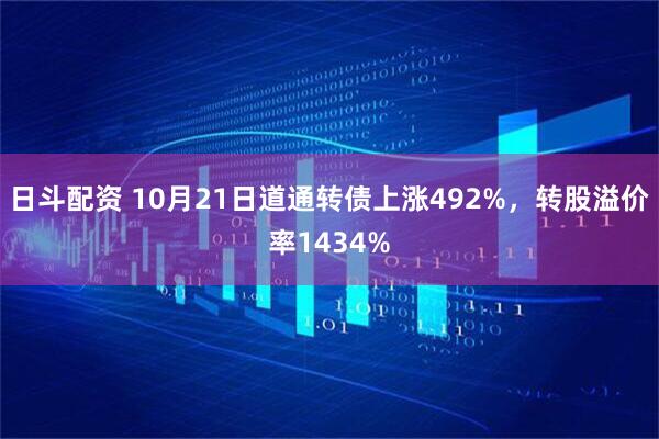 日斗配资 10月21日道通转债上涨492%，转股溢价率1434%