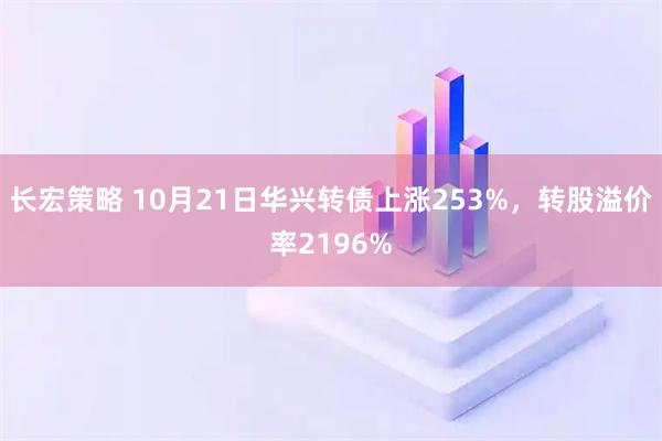 长宏策略 10月21日华兴转债上涨253%，转股溢价率2196%