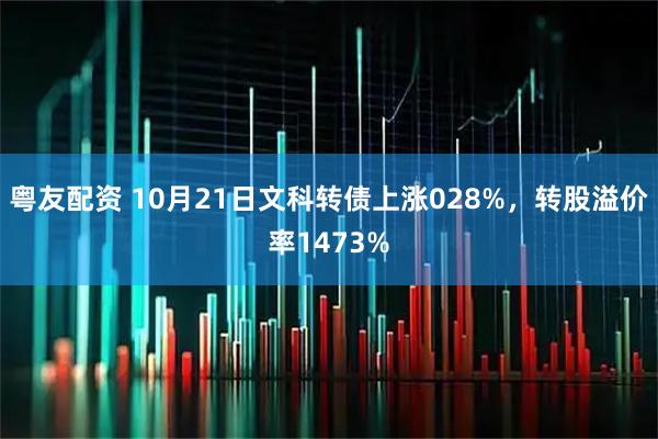 粤友配资 10月21日文科转债上涨028%，转股溢价率1473%