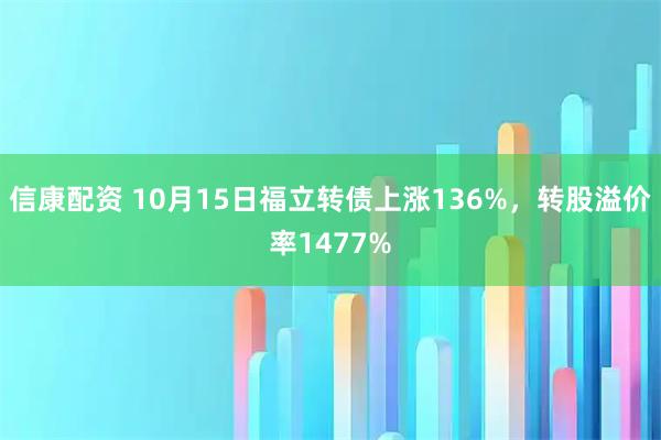 信康配资 10月15日福立转债上涨136%，转股溢价率1477%