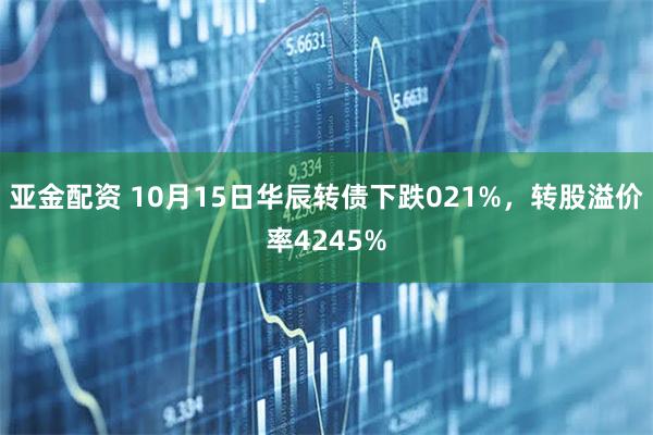 亚金配资 10月15日华辰转债下跌021%，转股溢价率4245%