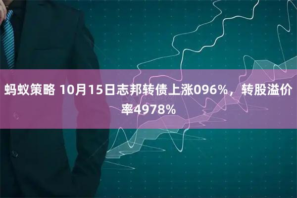蚂蚁策略 10月15日志邦转债上涨096%，转股溢价率4978%