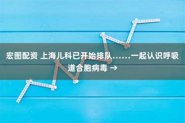 宏图配资 上海儿科已开始排队……一起认识呼吸道合胞病毒 →