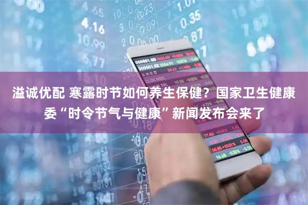 溢诚优配 寒露时节如何养生保健?国家卫生健康委“时令节气与健康”新闻发布会来了