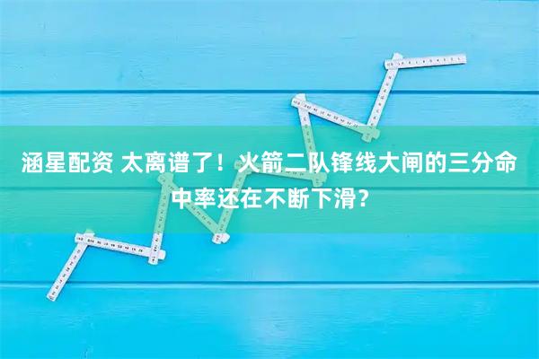 涵星配资 太离谱了!火箭二队锋线大闸的三分命中率还在不断下滑?