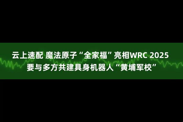 云上速配 魔法原子“全家福”亮相WRC 2025 要与多方共建具身机器人“黄埔军校”
