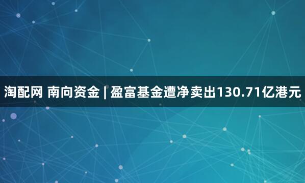 淘配网 南向资金 | 盈富基金遭净卖出130.71亿港元