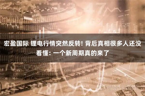 宏盈国际 锂电行情突然反转! 背后真相很多人还没看懂: 一个新周期真的来了