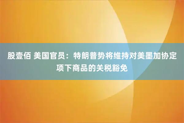 股壹佰 美国官员:特朗普势将维持对美墨加协定项下商品的关税豁免