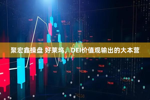 聚宏鑫操盘 好莱坞，DEI价值观输出的大本营