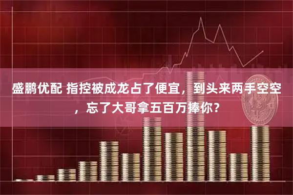 盛鹏优配 指控被成龙占了便宜，到头来两手空空，忘了大哥拿五百万捧你？
