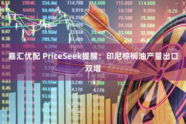 嘉汇优配 PriceSeek提醒:印尼棕榈油产量出口双增
