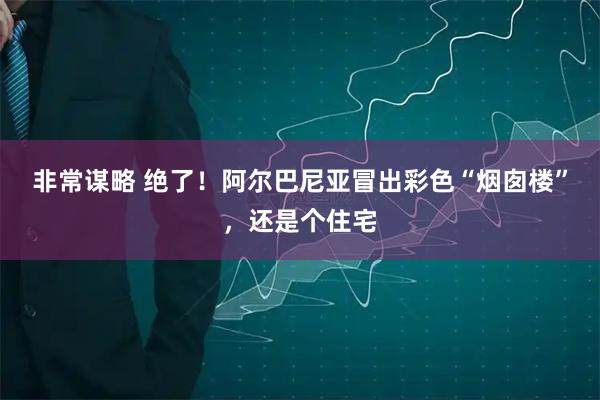 非常谋略 绝了!阿尔巴尼亚冒出彩色“烟囱楼”,还是个住宅