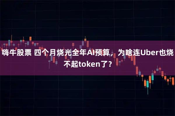 嗨牛股票 四个月烧光全年AI预算，为啥连Uber也烧不起token了？
