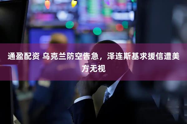 通盈配资 乌克兰防空告急，泽连斯基求援信遭美方无视