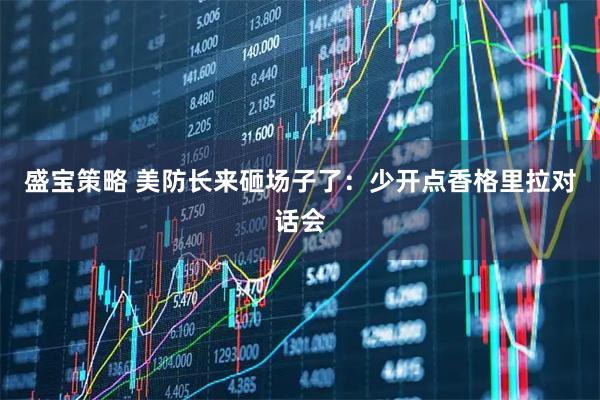 盛宝策略 美防长来砸场子了：少开点香格里拉对话会