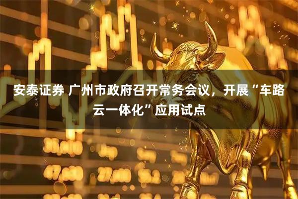 安泰证券 广州市政府召开常务会议，开展“车路云一体化”应用试点