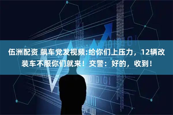 伍洲配资 飙车党发视频:给你们上压力,12辆改装车不服你们就来!交警:好的,收到!