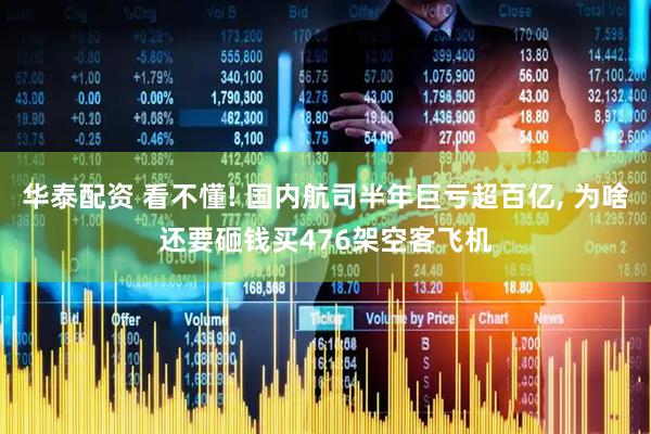 华泰配资 看不懂! 国内航司半年巨亏超百亿, 为啥还要砸钱买476架空客飞机