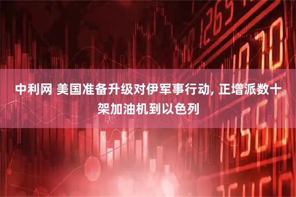 中利网 美国准备升级对伊军事行动, 正增派数十架加油机到以色列
