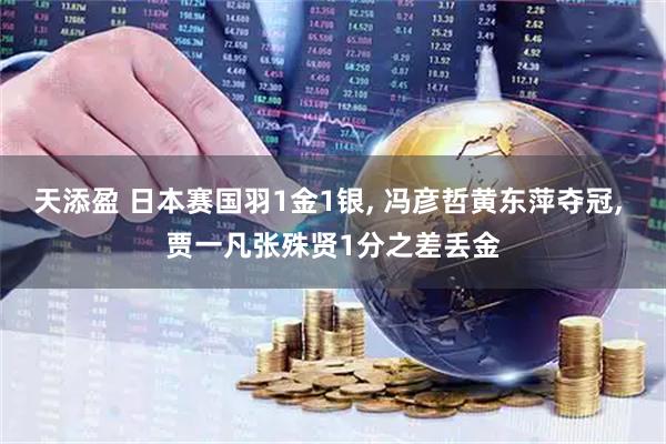 天添盈 日本赛国羽1金1银, 冯彦哲黄东萍夺冠, 贾一凡张殊贤1分之差丢金