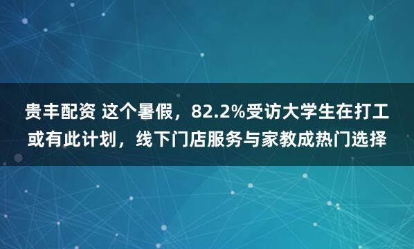 贵丰配资 这个暑假,82.2%受访大学生在打工或有此计划,线下门店服务与家教成热门选择