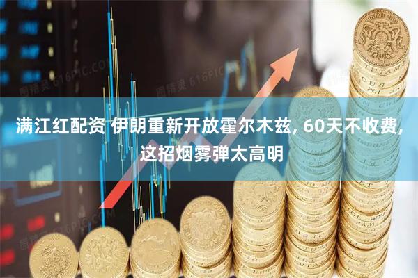 满江红配资 伊朗重新开放霍尔木兹, 60天不收费, 这招烟雾弹太高明