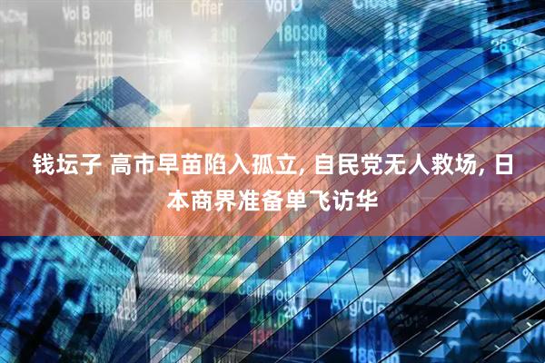 钱坛子 高市早苗陷入孤立, 自民党无人救场, 日本商界准备单飞访华