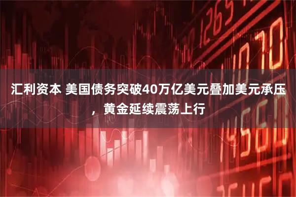 汇利资本 美国债务突破40万亿美元叠加美元承压，黄金延续震荡上行