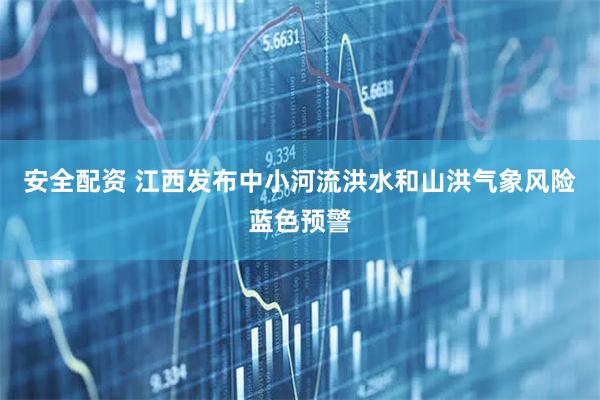 安全配资 江西发布中小河流洪水和山洪气象风险蓝色预警