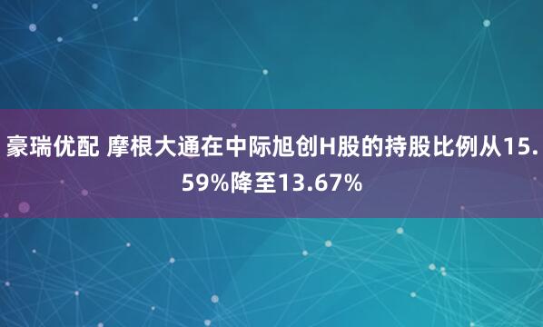 豪瑞优配 摩根大通在中际旭创H股的持股比例从15.59%降至13.67%