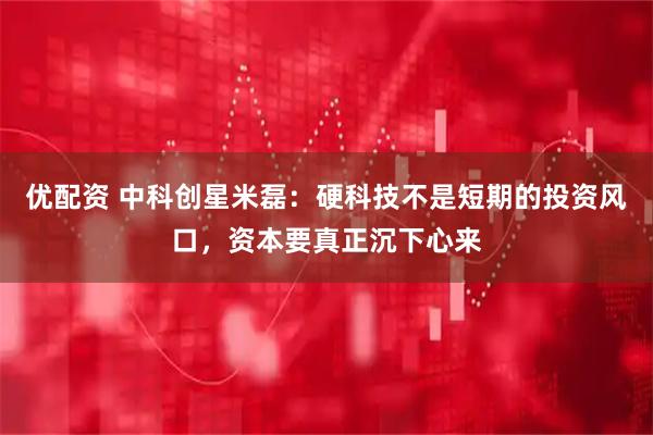 优配资 中科创星米磊：硬科技不是短期的投资风口，资本要真正沉下心来