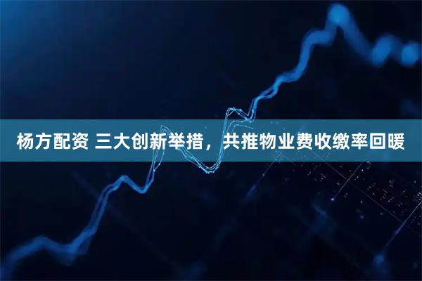 杨方配资 三大创新举措，共推物业费收缴率回暖