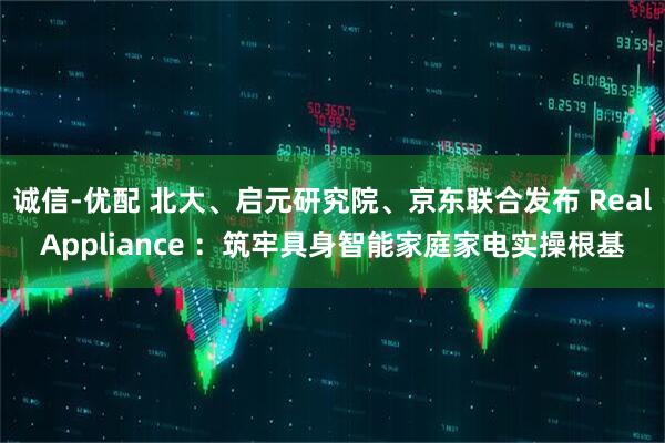 诚信-优配 北大、启元研究院、京东联合发布 RealAppliance ：筑牢具身智能家庭家电实操根基